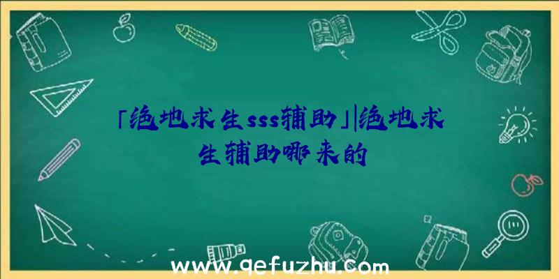 「绝地求生sss辅助」|绝地求生辅助哪来的